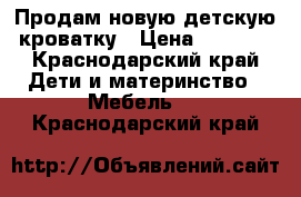 Продам новую детскую кроватку › Цена ­ 9 000 - Краснодарский край Дети и материнство » Мебель   . Краснодарский край